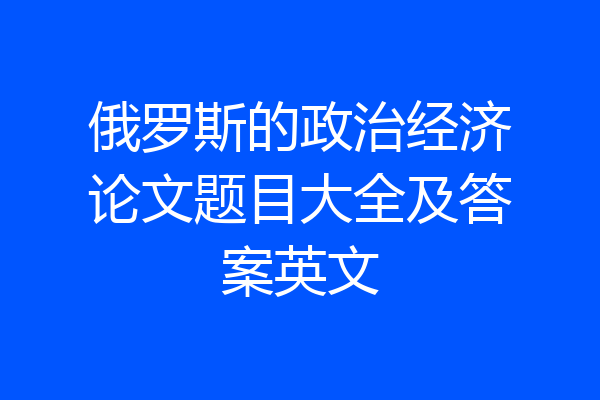 俄罗斯的政治经济论文题目大全及答案英文
