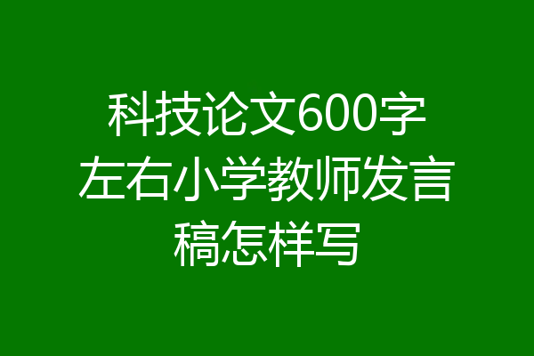 科技论文600字左右小学教师发言稿怎样写
