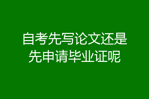 自考先写论文还是先申请毕业证呢