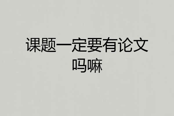 课题一定要有论文吗嘛