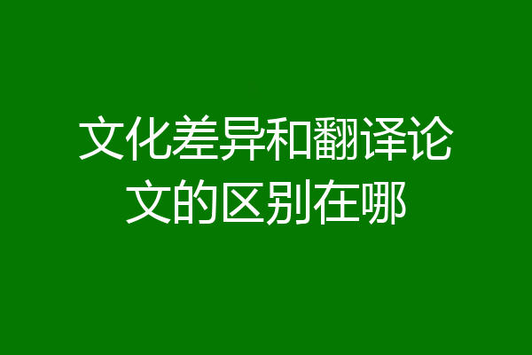 文化差异和翻译论文的区别在哪