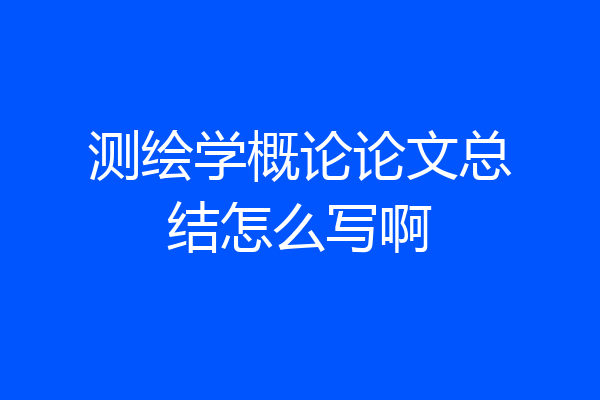 测绘学概论论文总结怎么写啊