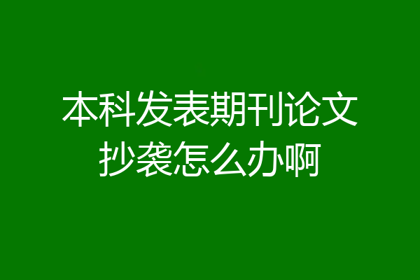 本科发表期刊论文抄袭怎么办啊