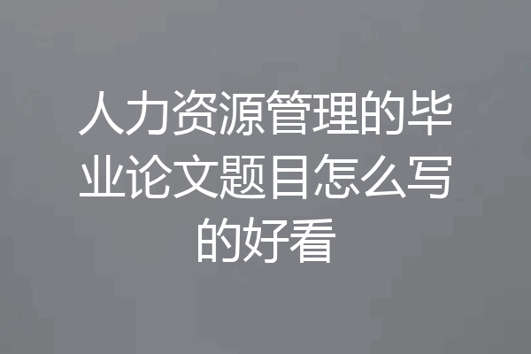 人力资源管理的毕业论文题目怎么写的好看
