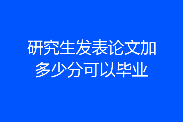 研究生发表论文加多少分可以毕业