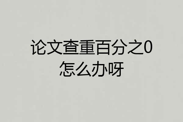 论文查重百分之0怎么办呀