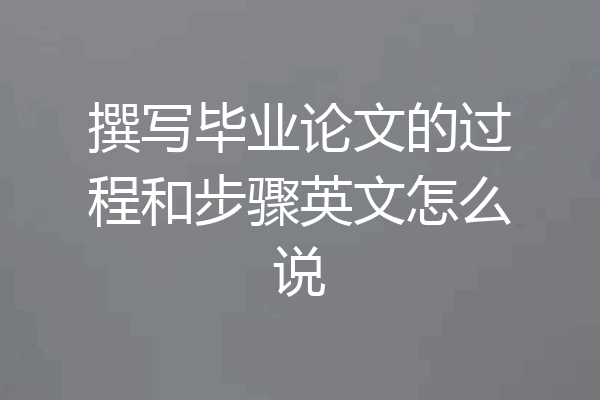 撰写毕业论文的过程和步骤英文怎么说