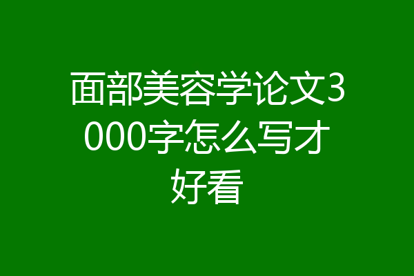 面部美容学论文3000字怎么写才好看
