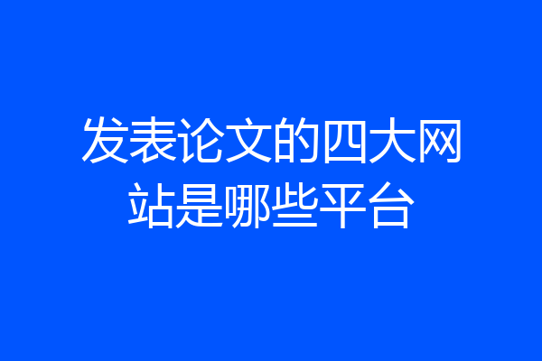 发表论文的四大网站是哪些平台