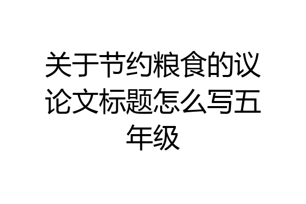 关于节约粮食的议论文标题怎么写五年级