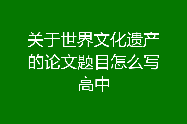 关于世界文化遗产的论文题目怎么写高中