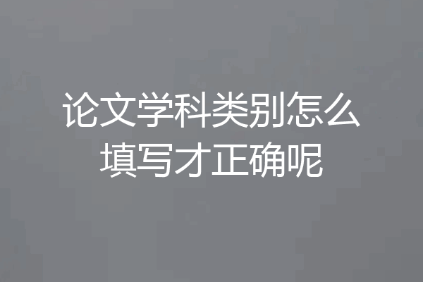 论文学科类别怎么填写才正确呢