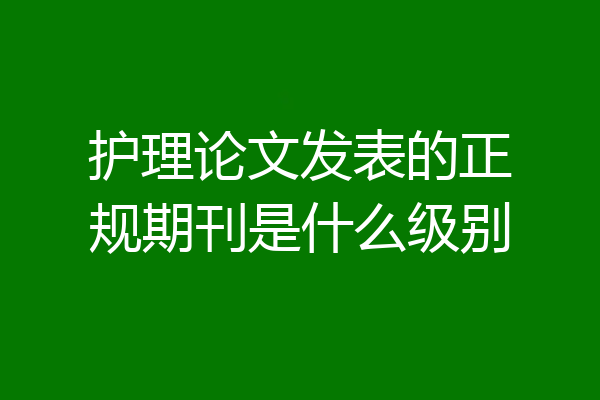 护理论文发表的正规期刊是什么级别