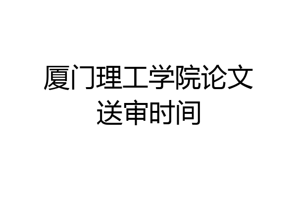 厦门理工学院论文送审时间