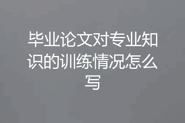 毕业论文对专业知识的训练情况怎么写