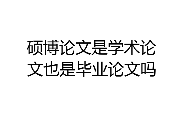 硕博论文是学术论文也是毕业论文吗