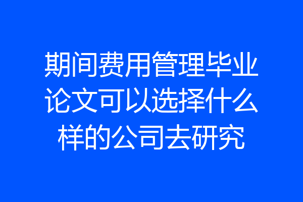 期间费用管理毕业论文可以选择什么样的公司去研究