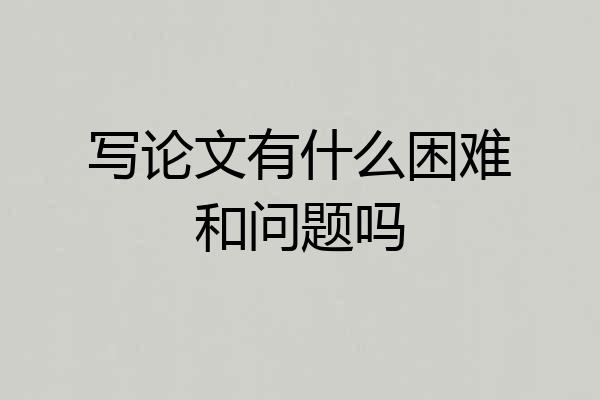 写论文有什么困难和问题吗