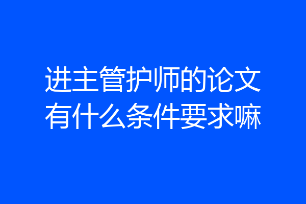 进主管护师的论文有什么条件要求嘛