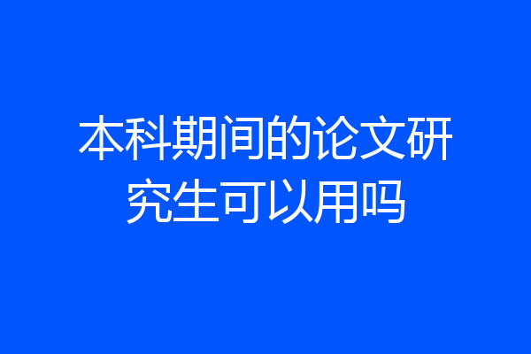 本科期间的论文研究生可以用吗