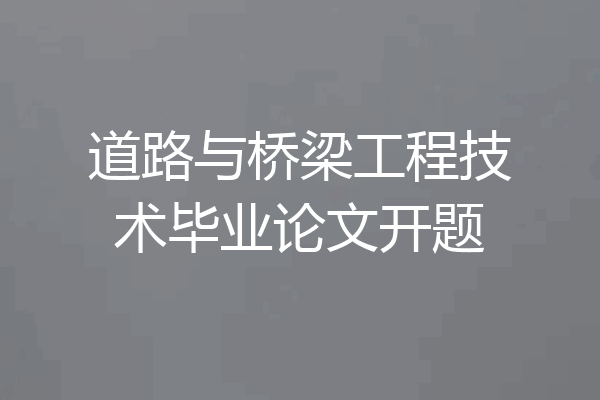 道路与桥梁工程技术毕业论文开题