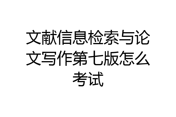 文献信息检索与论文写作第七版怎么考试