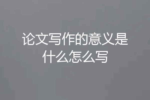 论文写作的意义是什么怎么写