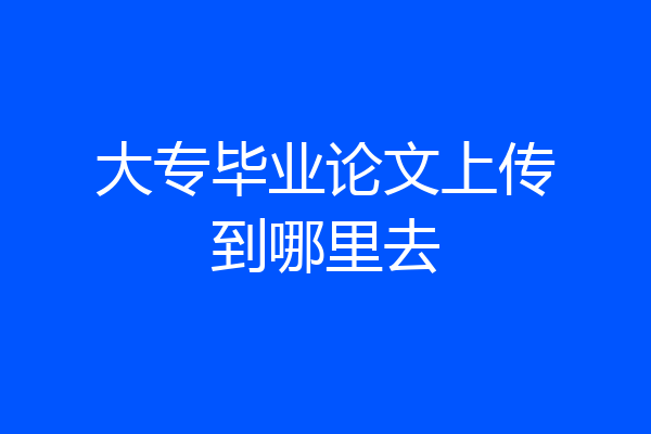 大专毕业论文上传到哪里去