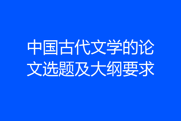 中国古代文学的论文选题及大纲要求