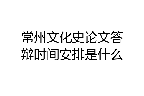 常州文化史论文答辩时间安排是什么