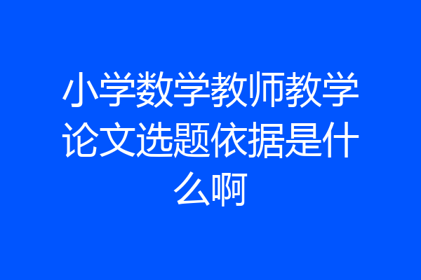 小学数学教师教学论文选题依据是什么啊