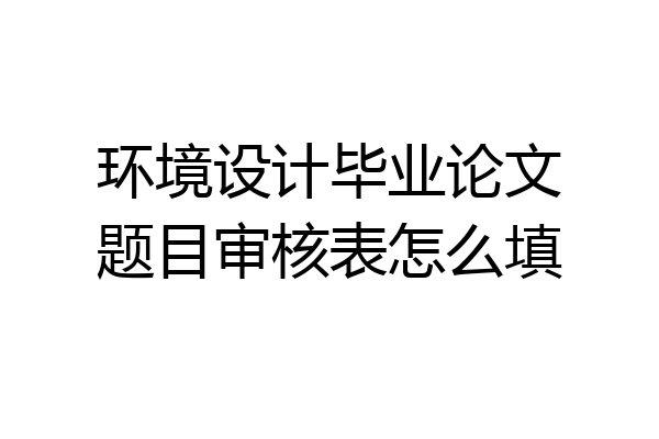 环境设计毕业论文题目审核表怎么填