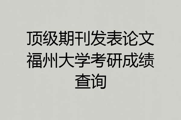 顶级期刊发表论文福州大学考研成绩查询