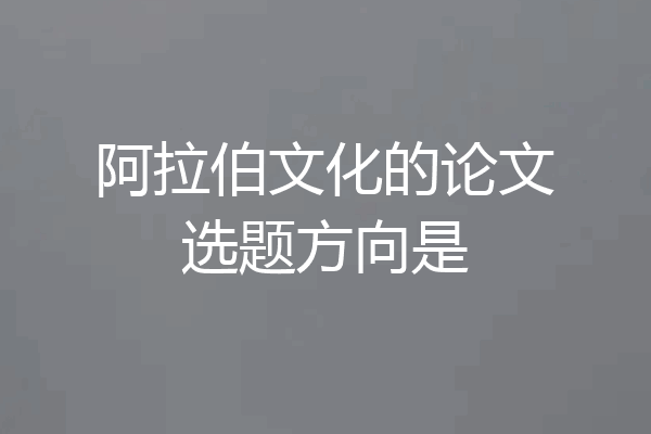 阿拉伯文化的论文选题方向是