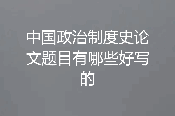 中国政治制度史论文题目有哪些好写的