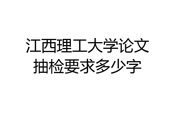 江西理工大学论文抽检要求多少字