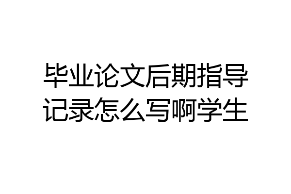 毕业论文后期指导记录怎么写啊学生