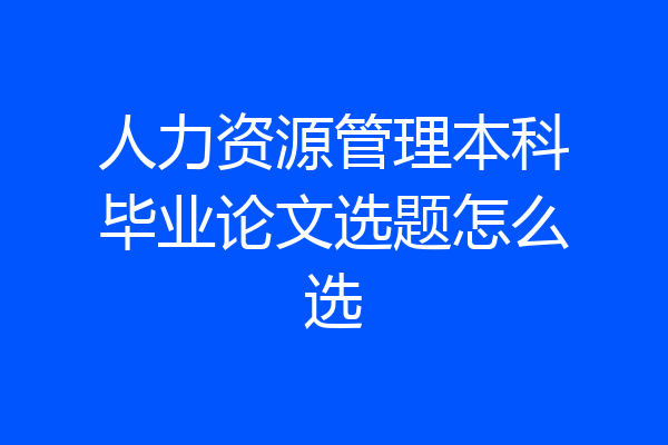 人力资源管理本科毕业论文选题怎么选