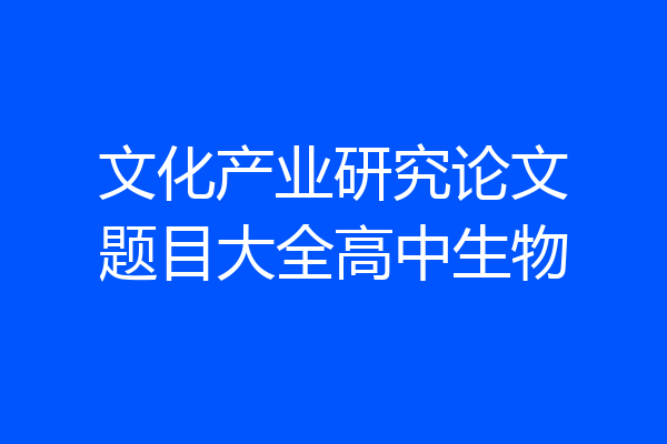 文化产业研究论文题目大全高中生物