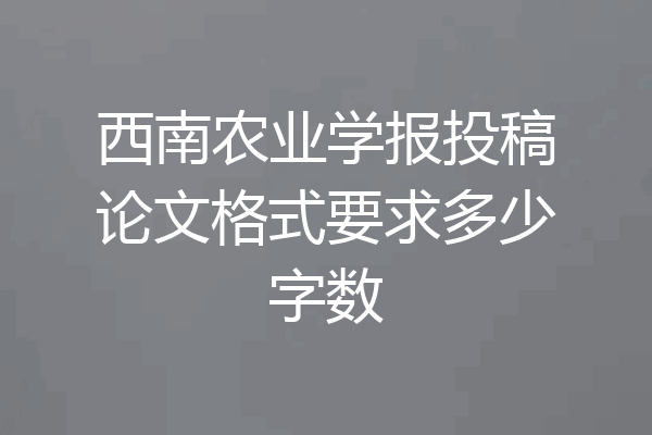 西南农业学报投稿论文格式要求多少字数