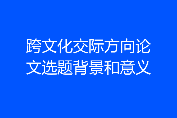 跨文化交际方向论文选题背景和意义