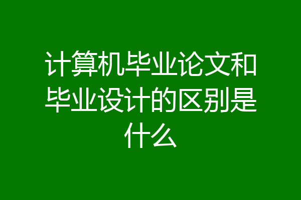 计算机毕业论文和毕业设计的区别是什么