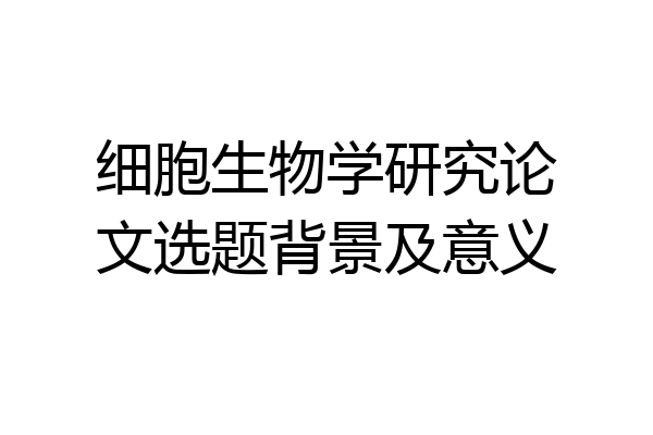 细胞生物学研究论文选题背景及意义