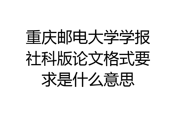 重庆邮电大学学报社科版论文格式要求是什么意思