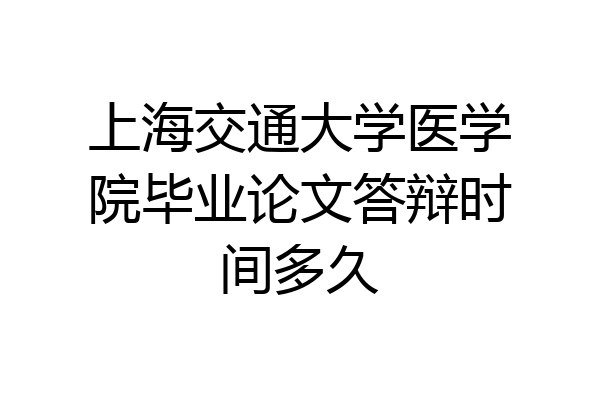 上海交通大学医学院毕业论文答辩时间多久