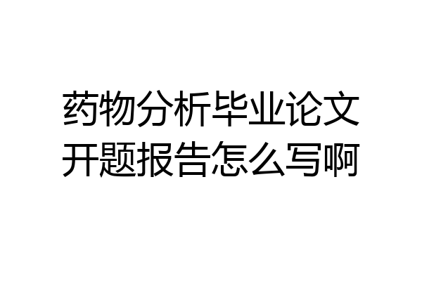 药物分析毕业论文开题报告怎么写啊