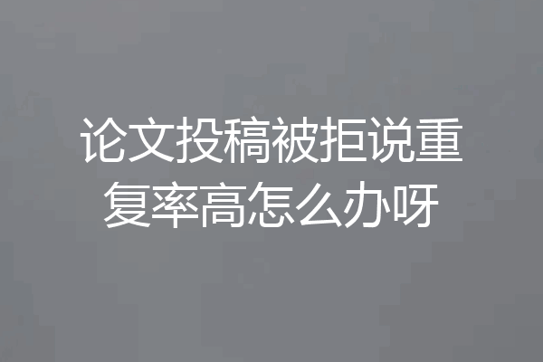 论文投稿被拒说重复率高怎么办呀