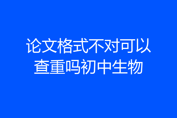 论文格式不对可以查重吗初中生物