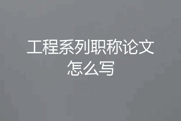 工程系列职称论文怎么写
