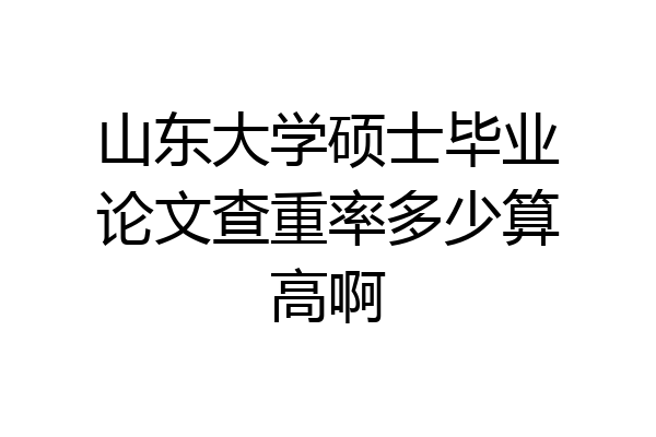 山东大学硕士毕业论文查重率多少算高啊